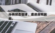 双赢体育娱乐-孙杨状态低迷，遭遇连败困局。