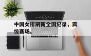 双赢平台官方网址-中国女排刷新全国纪录，震惊赛场。