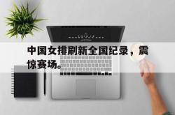 双赢平台官方网址-中国女排刷新全国纪录，震惊赛场。