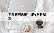 双赢平台官方网址-李娜赛前表态：目标只有冠军！