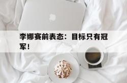 双赢平台官方网址-李娜赛前表态：目标只有冠军！
