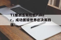 双赢网页版-T1鏖战五局险胜Faker，成功晋级世界总决赛四强！