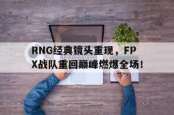 双赢网页版-RNG经典镜头重现，FPX战队重回巅峰燃爆全场！