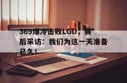 双赢平台app下载-369爆冷击败LGD，赛后采访：我们为这一天准备已久！