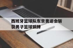 双赢平台官方网址-西班牙篮球队东京奥运会斩获男子篮球铜牌