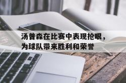 双赢网页版-汤普森在比赛中表现抢眼，为球队带来胜利和荣誉