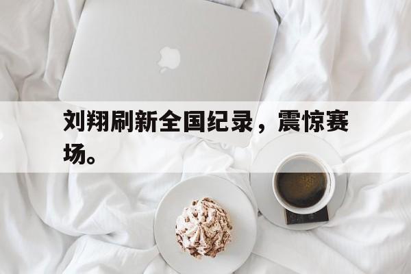 刘翔刷新全国纪录，震惊赛场。