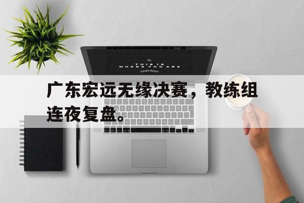 广东宏远无缘决赛，教练组连夜复盘。
