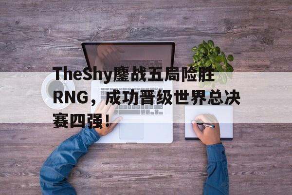 TheShy鏖战五局险胜RNG，成功晋级世界总决赛四强！