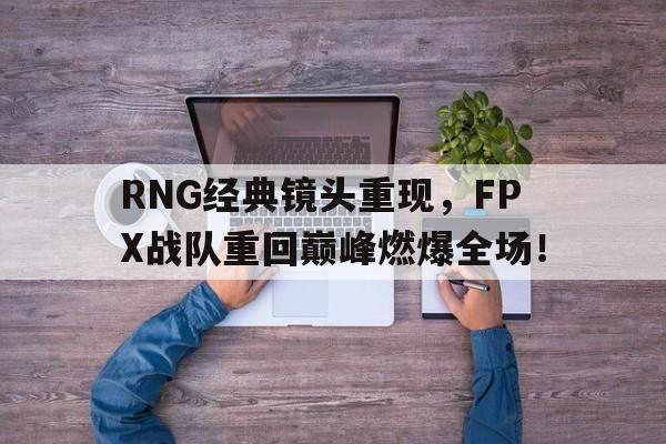 RNG经典镜头重现，FPX战队重回巅峰燃爆全场！