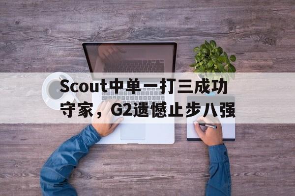 Scout中单一打三成功守家，G2遗憾止步八强