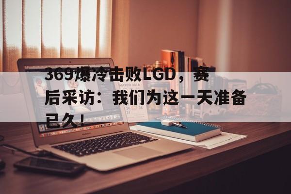 369爆冷击败LGD，赛后采访：我们为这一天准备已久！