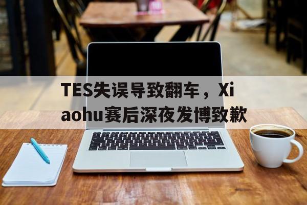 TES失误导致翻车，Xiaohu赛后深夜发博致歉
