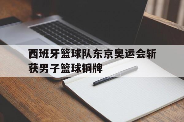 西班牙篮球队东京奥运会斩获男子篮球铜牌