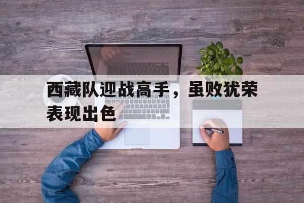 西藏队迎战高手，虽败犹荣表现出色