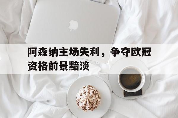 阿森纳主场失利，争夺欧冠资格前景黯淡
