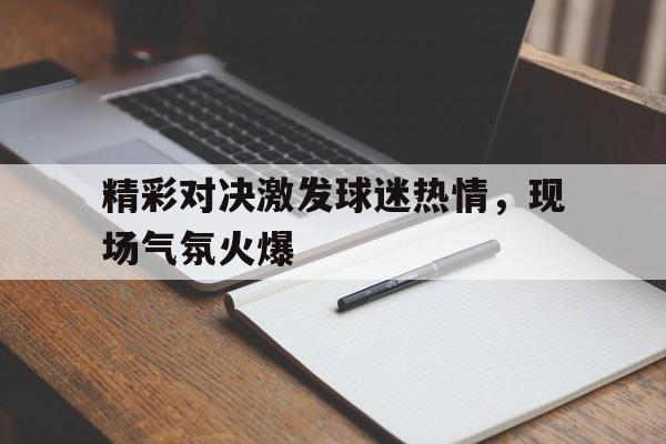 精彩对决激发球迷热情，现场气氛火爆