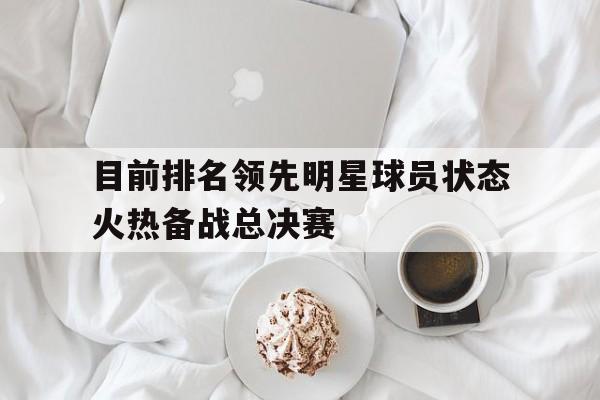 目前排名领先明星球员状态火热备战总决赛