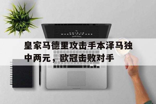 皇家马德里攻击手本泽马独中两元，欧冠击败对手