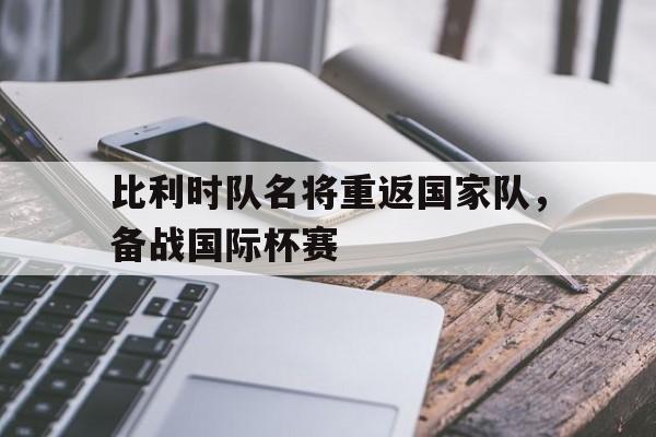 比利时队名将重返国家队，备战国际杯赛